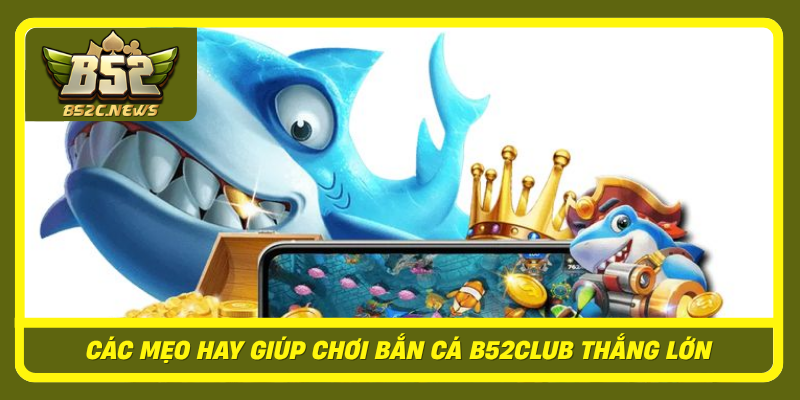 Bắn Cá B52Club - Cách Chơi Và Điểm Nổi Bật Được Quan Tâm 3 Cac Meo Hay Giup Choi Ban Ca B52Club Thang Lon
