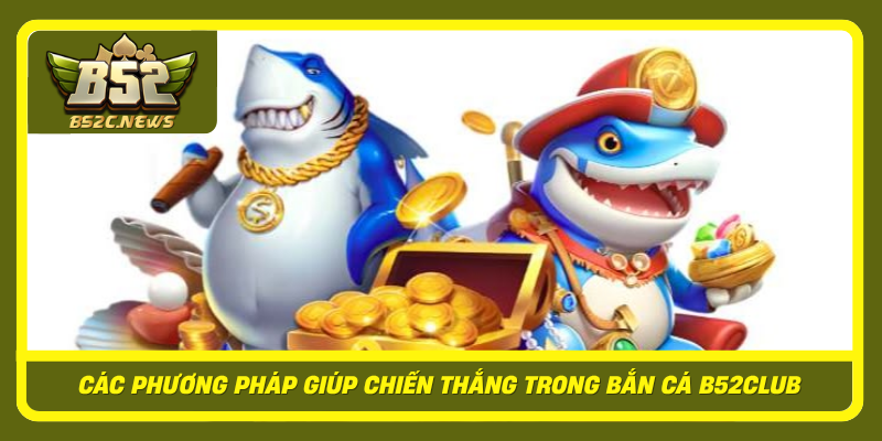 Bắn Cá B52Club - Cách Chơi Và Điểm Nổi Bật Được Quan Tâm 2 Cac Phuong Phap Giup Chien Thang Trong Ban Ca B52Club