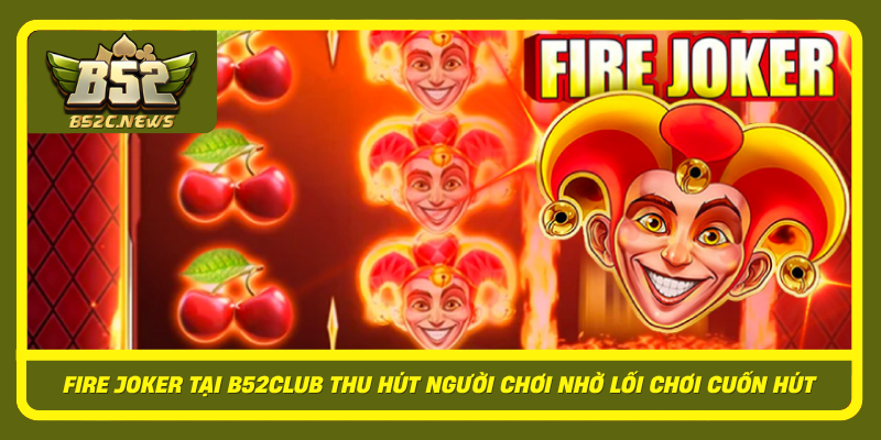 Fire Joker Tai B52Club Thu Hut Nguoi Choi Nho Loi Choi Cuon Hut