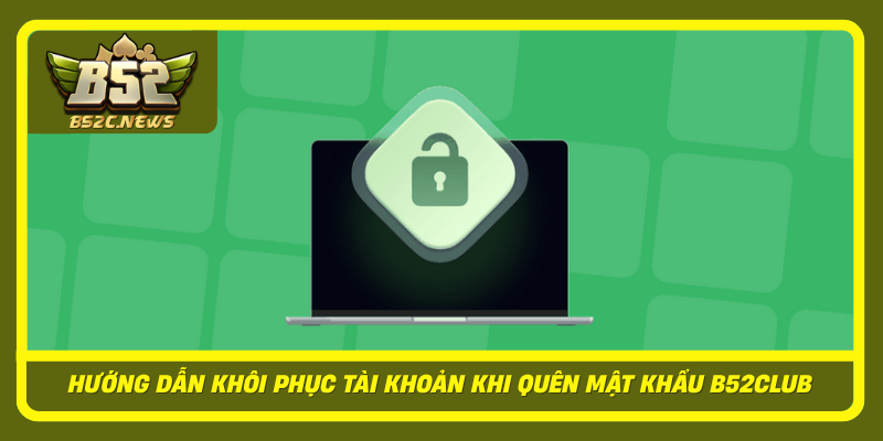 Huong Dan Khoi Phuc Tai Khoan Khi Quen Mat Khau B52Club