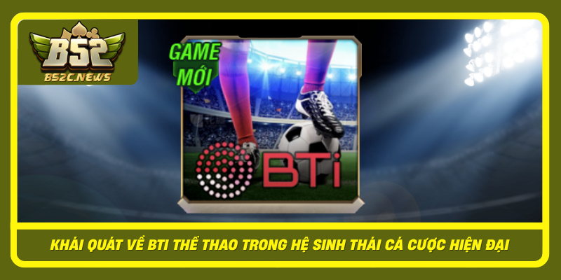 Khám Phá BTi Thể Thao Tại B52Club Cùng Nhiều Kèo Hấp Dẫn 1 Khai Quat Ve Bti The Thao Trong He Sinh Thai Ca Cuoc Hien Dai