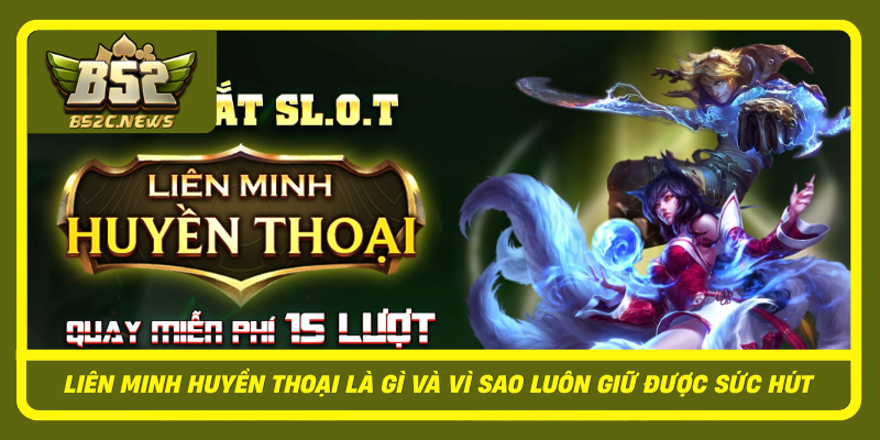 Lien Minh Huyen Thoai La Gi Va Vi Sao Luon Giu Duoc Suc Hut