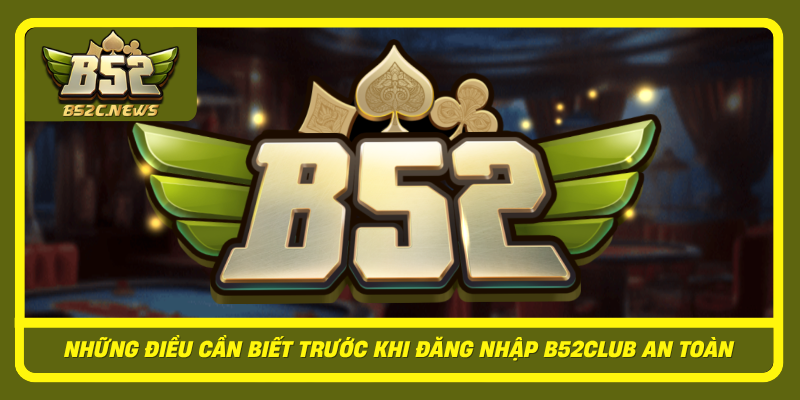 Đăng Nhập B52Club Nhanh Chóng, An Toàn Và Hiệu Quả Nhất 1 Nhung Dieu Can Biet Truoc Khi Dang Nhap B52Club An Toan