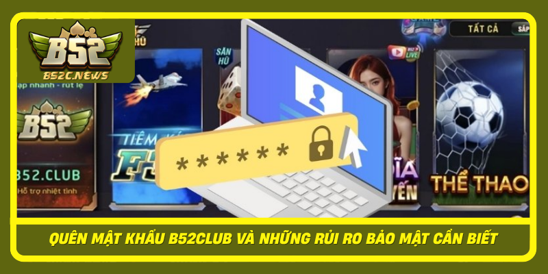 Quen Mat Khau B52Club Va Nhung Rui Ro Bao Mat Can Biet