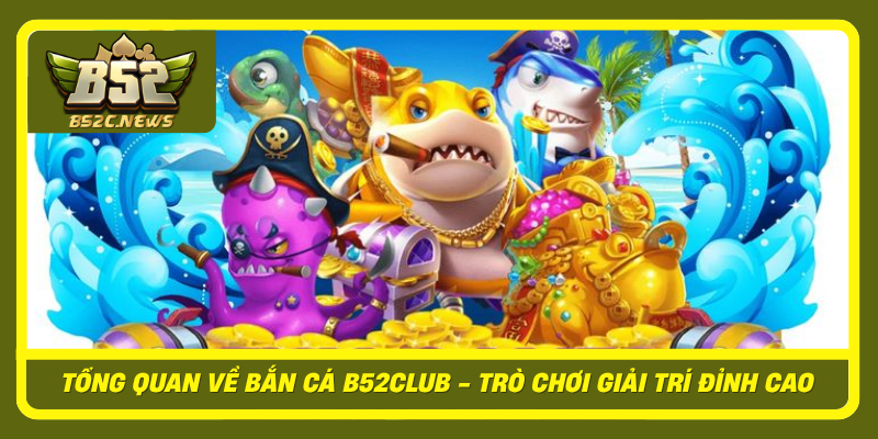 Bắn Cá B52Club - Cách Chơi Và Điểm Nổi Bật Được Quan Tâm 1 Tong Quan Ve Ban Ca B52Club Tro Choi Giai Tri Dinh Cao